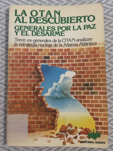 La OTAN al descubierto. Generales por la paz y el desarme. Trece ex-generales de la OTAN analizan la estrategia nuclear de la alianza atlántica